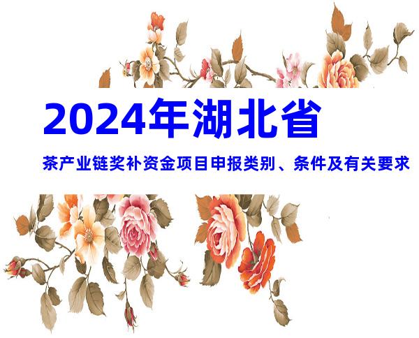 2024年湖北省茶产业链奖补资金项目申报类别、条件及有关要求