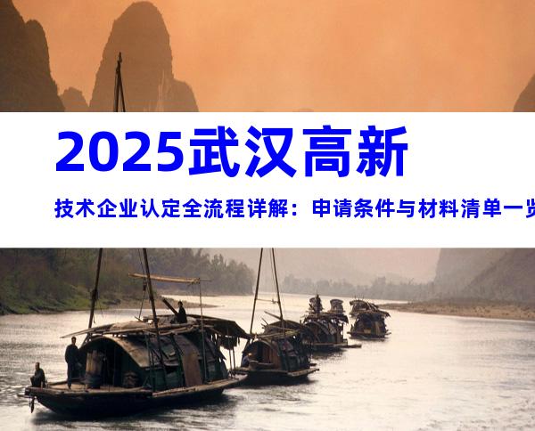 2025武汉高新技术企业认定全流程详解：申请条件与材料清单一览