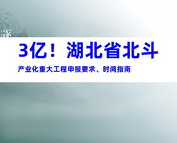 3亿！湖北省北斗产业化重大工程申报要求、时间指南