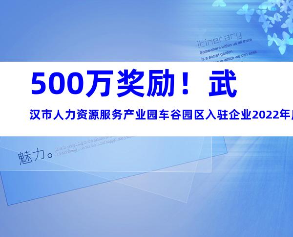 500万奖励！武汉市人力资源服务产业园车谷园区入驻企业2022年度办公用房补贴申报条件、材料、时间及奖励