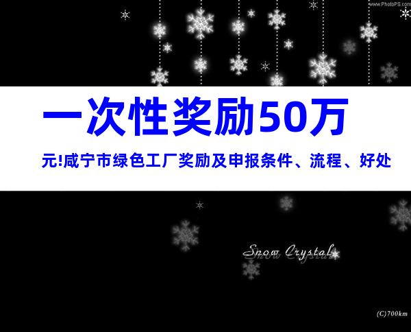 一次性奖励50万元!咸宁市绿色工厂奖励及申报条件、流程、好处