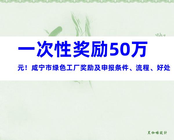 一次性奖励50万元！咸宁市绿色工厂奖励及申报条件、流程、好处