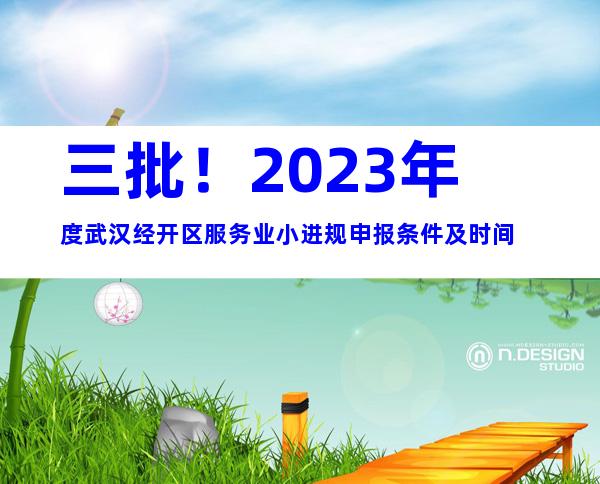 三批！2023年度武汉经开区服务业小进规申报条件及时间