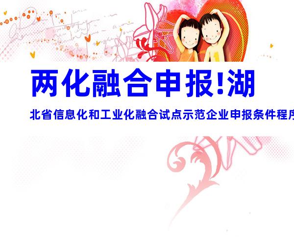 两化融合申报!湖北省信息化和工业化融合试点示范企业申报条件程序细则
