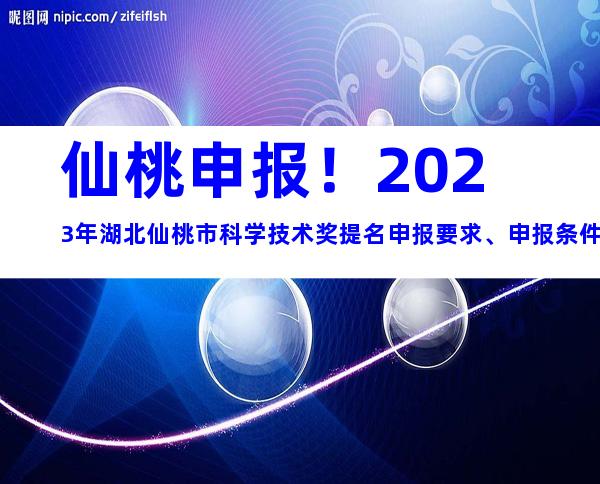 仙桃申报！2023年湖北仙桃市科学技术奖提名申报要求、申报条件及时间