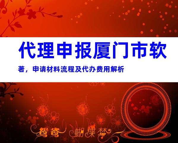 代理申报厦门市软著，申请材料流程及代办费用解析