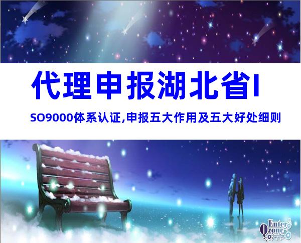 代理申报湖北省ISO9000体系认证,申报五大作用及五大好处细则