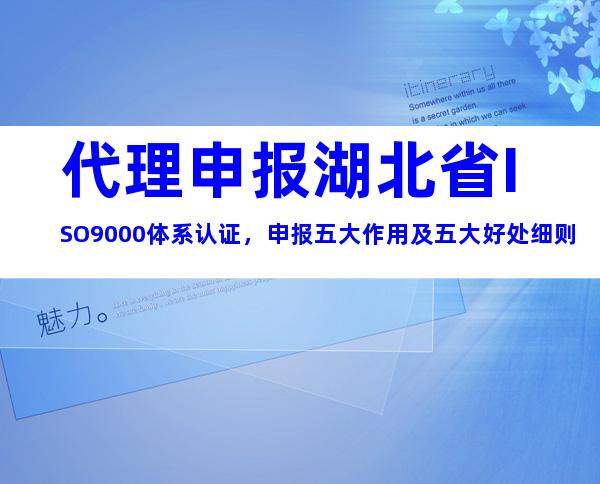代理申报湖北省ISO9000体系认证，申报五大作用及五大好处细则