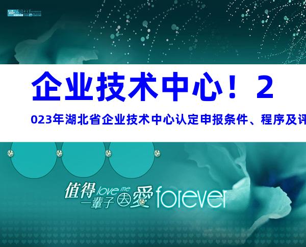 企业技术中心！2023年湖北省企业技术中心认定申报条件、程序及评价材料