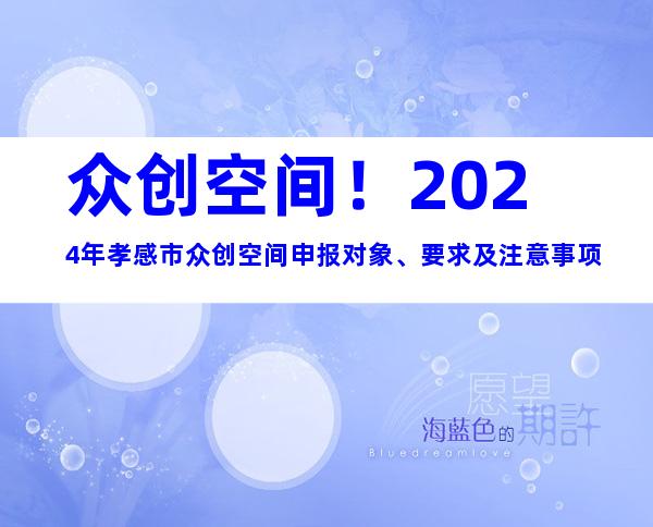 众创空间！2024年孝感市众创空间申报对象、要求及注意事项