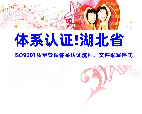 体系认证!湖北省ISO9001质量管理体系认证流程、文件编写格式