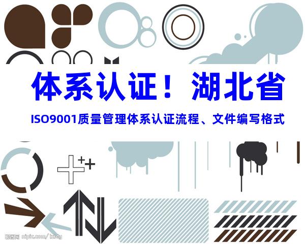 体系认证！湖北省ISO9001质量管理体系认证流程、文件编写格式