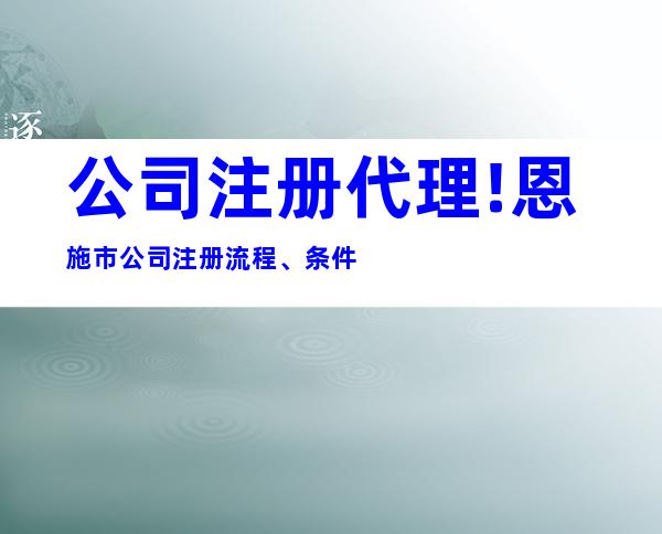 公司注册代理!恩施市公司注册流程、条件