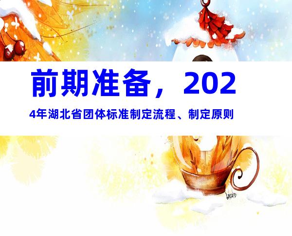 前期准备，2024年湖北省团体标准制定流程、制定原则