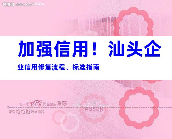 加强信用！汕头企业信用修复流程、标准指南
