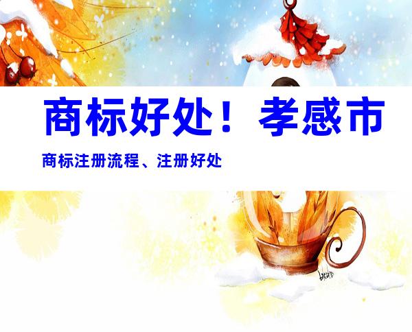 商标好处！孝感市商标注册流程、注册好处