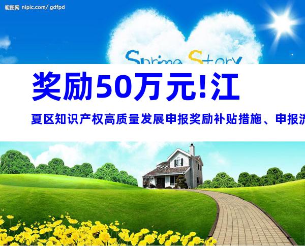 奖励50万元!江夏区知识产权高质量发展申报奖励补贴措施、申报流程