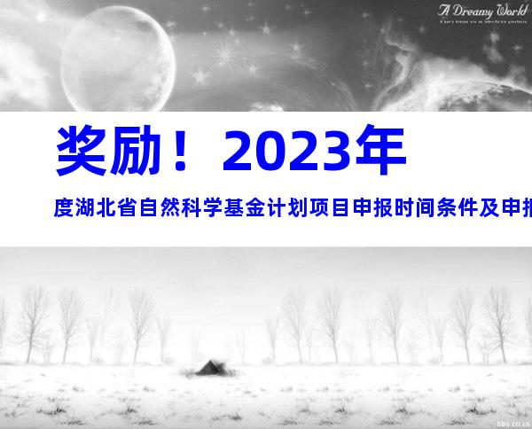 奖励！2023年度湖北省自然科学基金计划项目申报时间条件及申报要求奖励指南