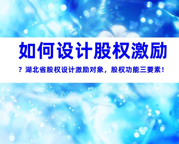 如何设计股权激励？湖北省股权设计激励对象，股权功能三要素！