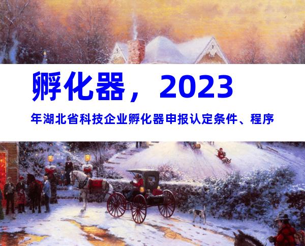 孵化器，2023年湖北省科技企业孵化器申报认定条件、程序