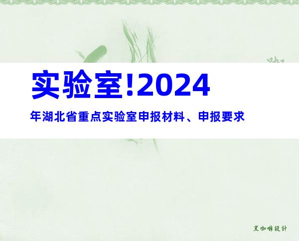 实验室!2024年湖北省重点实验室申报材料、申报要求