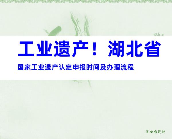 工业遗产！湖北省国家工业遗产认定申报时间及办理流程