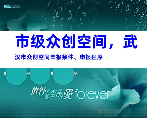 市级众创空间，武汉市众创空间申报条件、申报程序