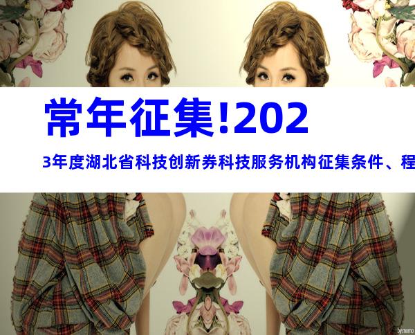 常年征集!2023年度湖北省科技创新券科技服务机构征集条件、程序