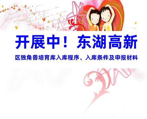 开展中！东湖高新区独角兽培育库入库程序、入库条件及申报材料