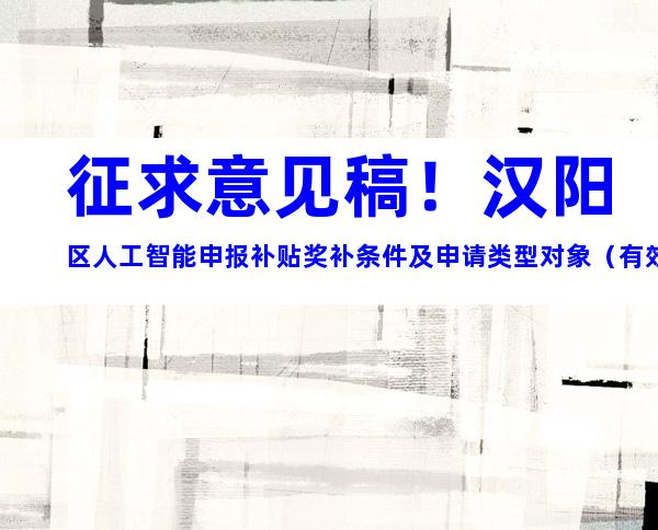 征求意见稿！汉阳区人工智能申报补贴奖补条件及申请类型对象（有效期三年）