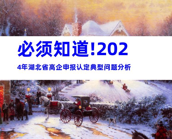 必须知道!2024年湖北省高企申报认定典型问题分析