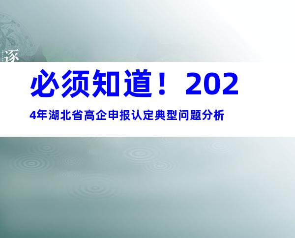 必须知道！2024年湖北省高企申报认定典型问题分析