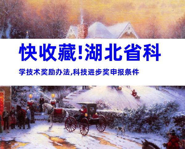 快收藏!湖北省科学技术奖励办法,科技进步奖申报条件