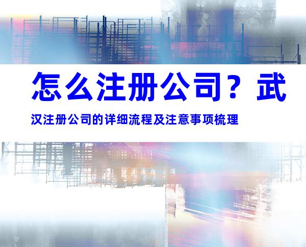 怎么注册公司？武汉注册公司的详细流程及注意事项梳理