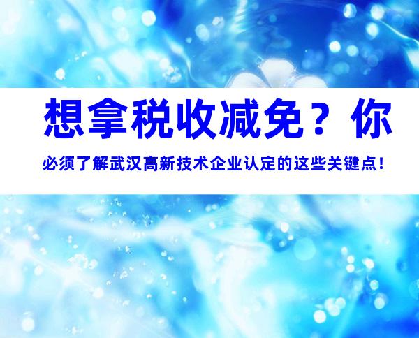 想拿税收减免？你必须了解武汉高新技术企业认定的这些关键点！