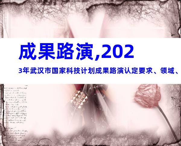 成果路演,2023年武汉市国家科技计划成果路演认定要求、领域、程序