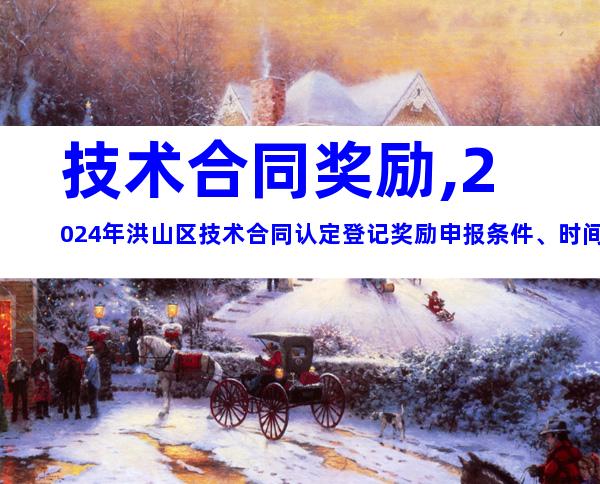技术合同奖励,2024年洪山区技术合同认定登记奖励申报条件、时间