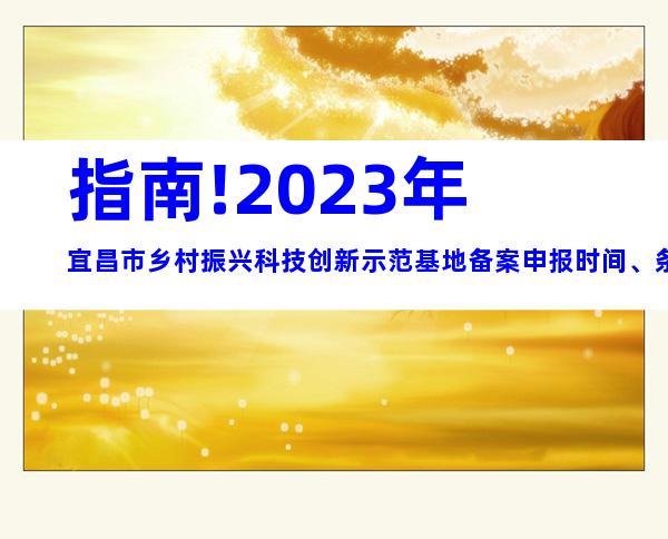 指南!2023年宜昌市乡村振兴科技创新示范基地备案申报时间、条件