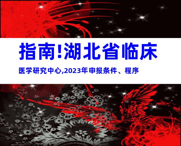 指南!湖北省临床医学研究中心,2023年申报条件、程序