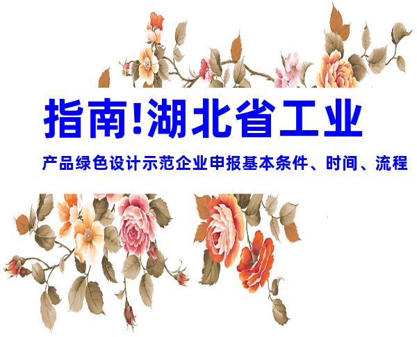 指南!湖北省工业产品绿色设计示范企业申报基本条件、时间、流程
