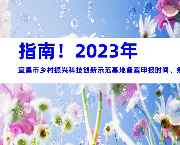 指南！2023年宜昌市乡村振兴科技创新示范基地备案申报时间、条件