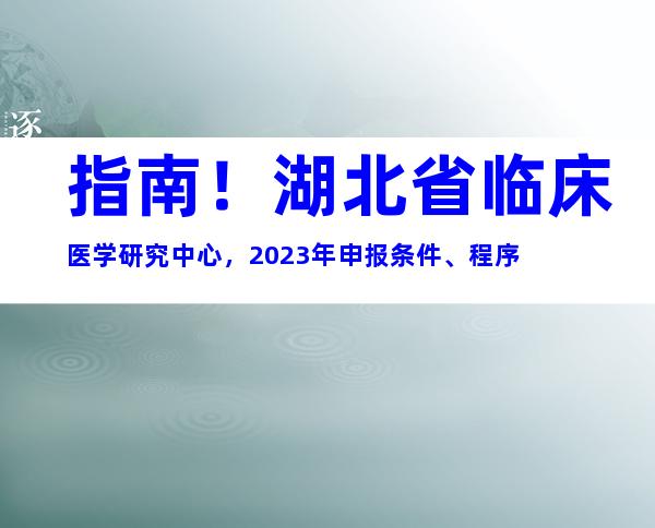 指南！湖北省临床医学研究中心，2023年申报条件、程序