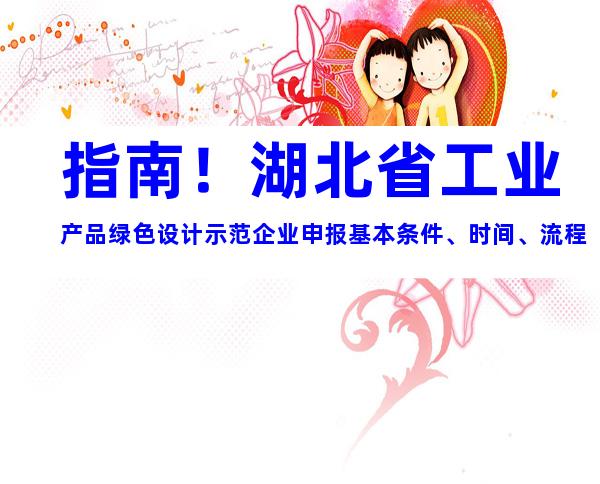 指南！湖北省工业产品绿色设计示范企业申报基本条件、时间、流程