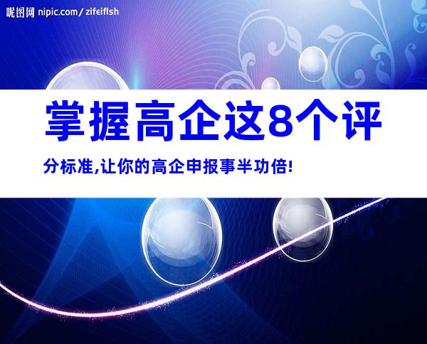 掌握高企这8个评分标准,让你的高企申报事半功倍!