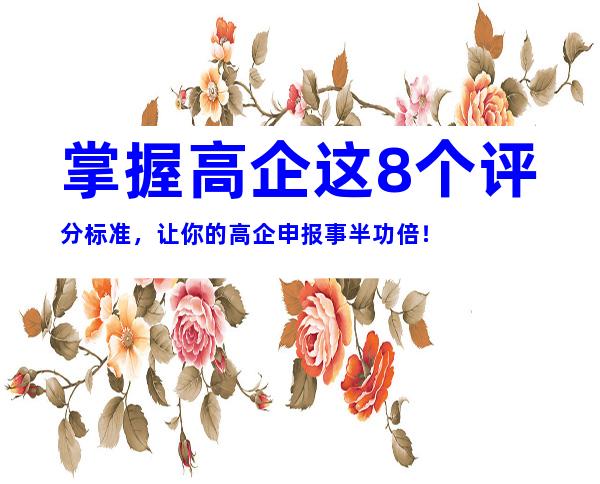 掌握高企这8个评分标准，让你的高企申报事半功倍！