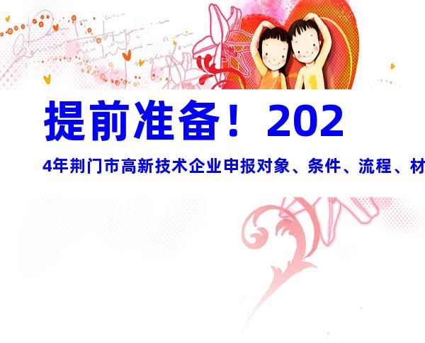 提前准备！2024年荆门市高新技术企业申报对象、条件、流程、材料