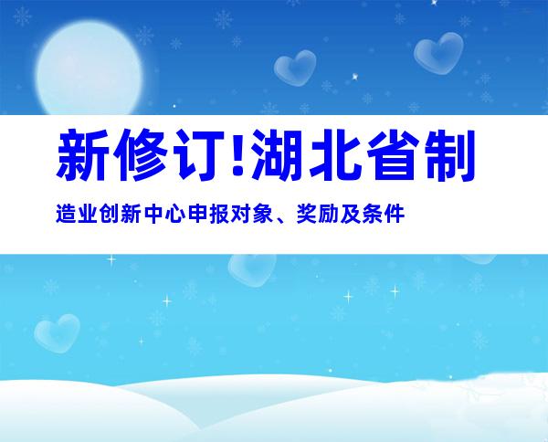 新修订!湖北省制造业创新中心申报对象、奖励及条件