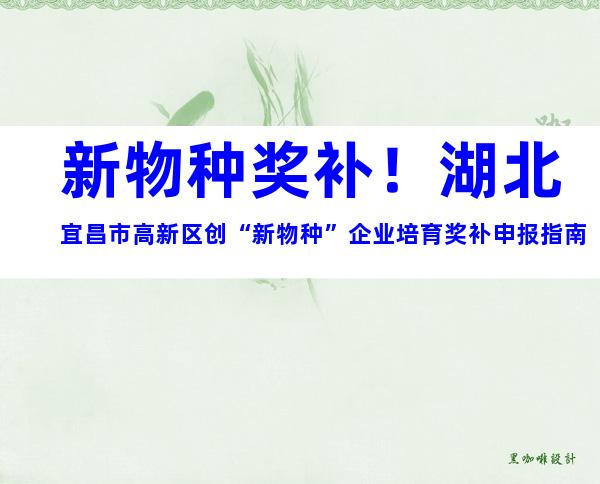新物种奖补！湖北宜昌市高新区创“新物种”企业培育奖补申报指南