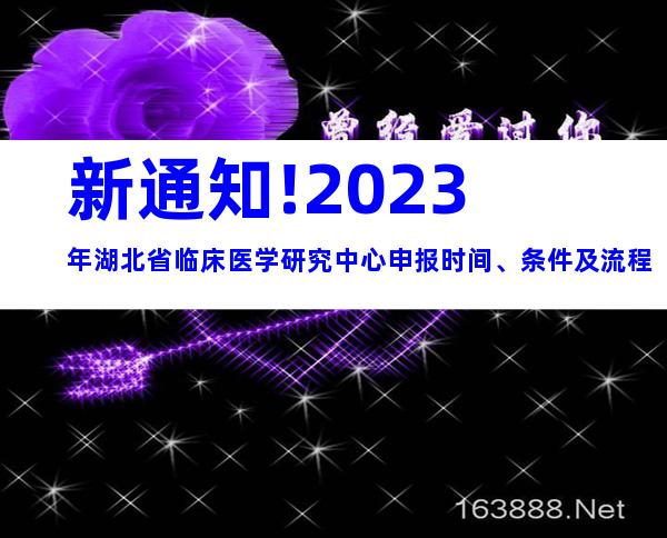 新通知!2023年湖北省临床医学研究中心申报时间、条件及流程