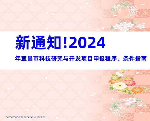 新通知!2024年宜昌市科技研究与开发项目申报程序、条件指南